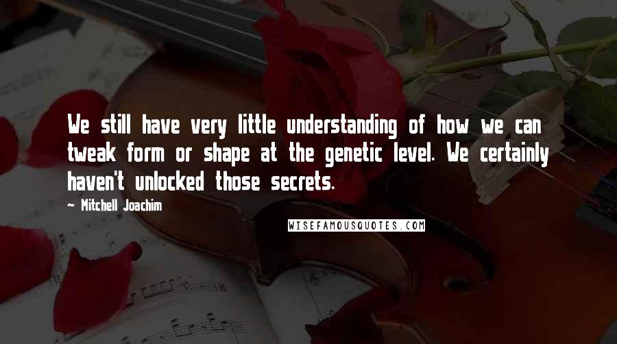 Mitchell Joachim Quotes: We still have very little understanding of how we can tweak form or shape at the genetic level. We certainly haven't unlocked those secrets.