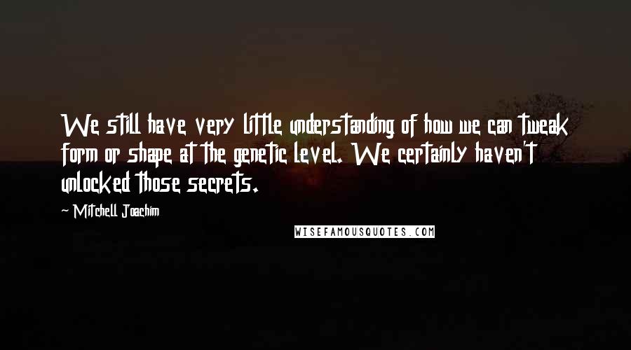 Mitchell Joachim Quotes: We still have very little understanding of how we can tweak form or shape at the genetic level. We certainly haven't unlocked those secrets.