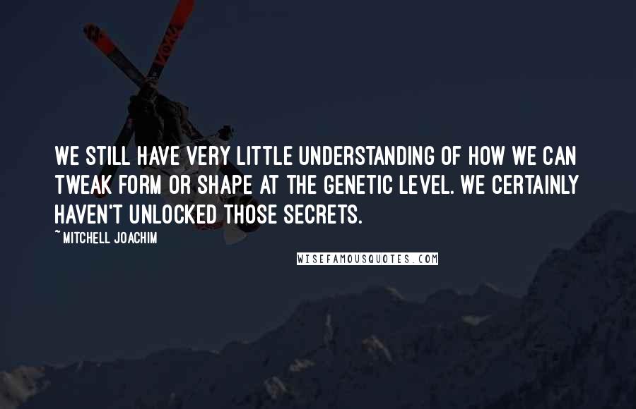 Mitchell Joachim Quotes: We still have very little understanding of how we can tweak form or shape at the genetic level. We certainly haven't unlocked those secrets.