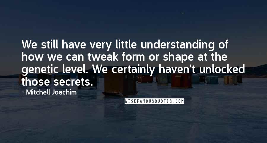 Mitchell Joachim Quotes: We still have very little understanding of how we can tweak form or shape at the genetic level. We certainly haven't unlocked those secrets.