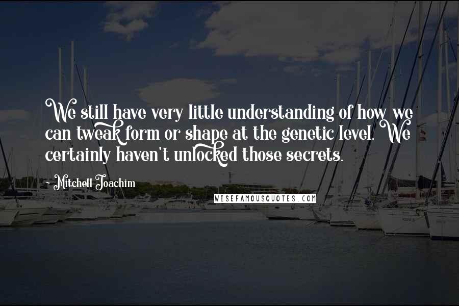 Mitchell Joachim Quotes: We still have very little understanding of how we can tweak form or shape at the genetic level. We certainly haven't unlocked those secrets.