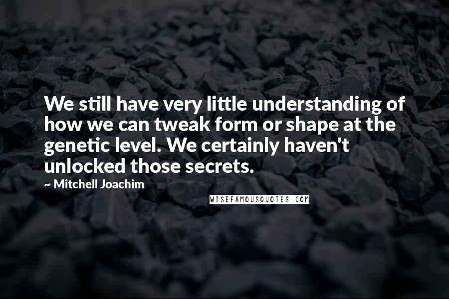 Mitchell Joachim Quotes: We still have very little understanding of how we can tweak form or shape at the genetic level. We certainly haven't unlocked those secrets.