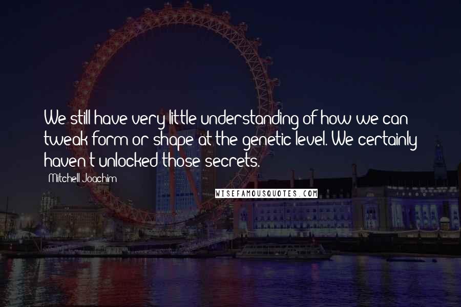Mitchell Joachim Quotes: We still have very little understanding of how we can tweak form or shape at the genetic level. We certainly haven't unlocked those secrets.