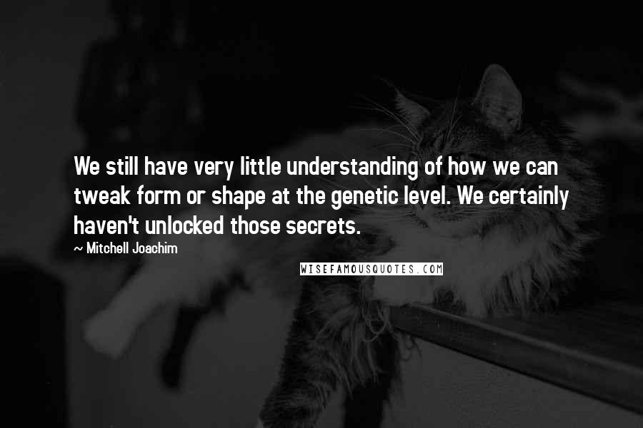 Mitchell Joachim Quotes: We still have very little understanding of how we can tweak form or shape at the genetic level. We certainly haven't unlocked those secrets.