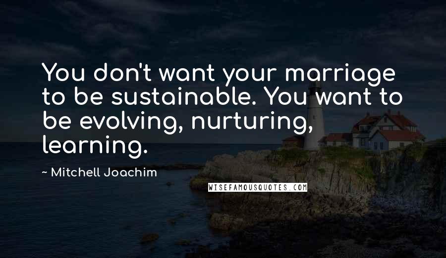 Mitchell Joachim Quotes: You don't want your marriage to be sustainable. You want to be evolving, nurturing, learning.