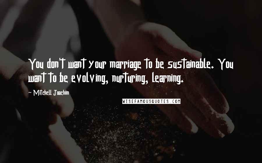Mitchell Joachim Quotes: You don't want your marriage to be sustainable. You want to be evolving, nurturing, learning.