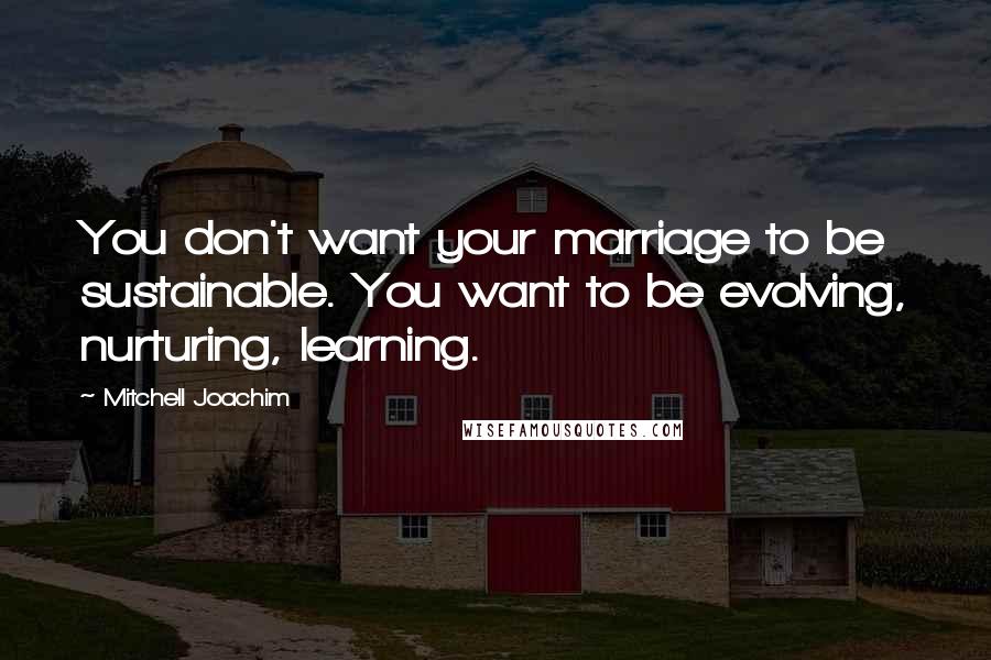 Mitchell Joachim Quotes: You don't want your marriage to be sustainable. You want to be evolving, nurturing, learning.