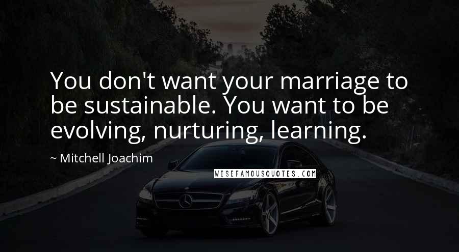 Mitchell Joachim Quotes: You don't want your marriage to be sustainable. You want to be evolving, nurturing, learning.