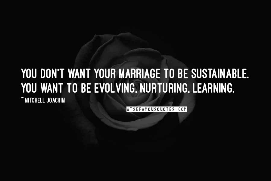 Mitchell Joachim Quotes: You don't want your marriage to be sustainable. You want to be evolving, nurturing, learning.