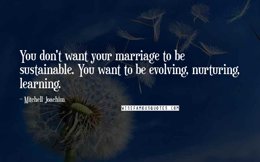 Mitchell Joachim Quotes: You don't want your marriage to be sustainable. You want to be evolving, nurturing, learning.