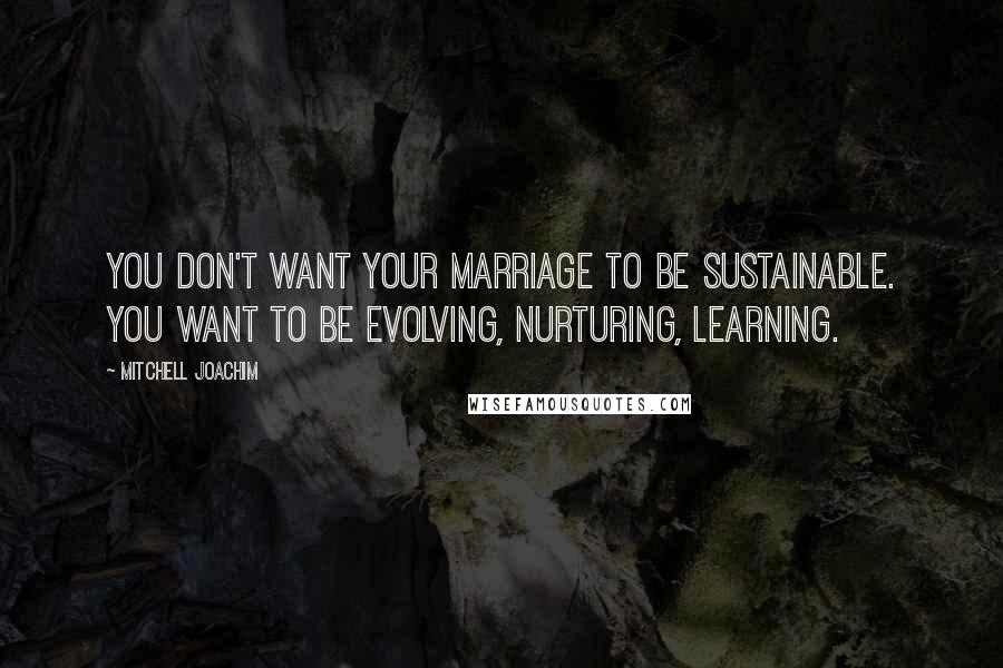 Mitchell Joachim Quotes: You don't want your marriage to be sustainable. You want to be evolving, nurturing, learning.