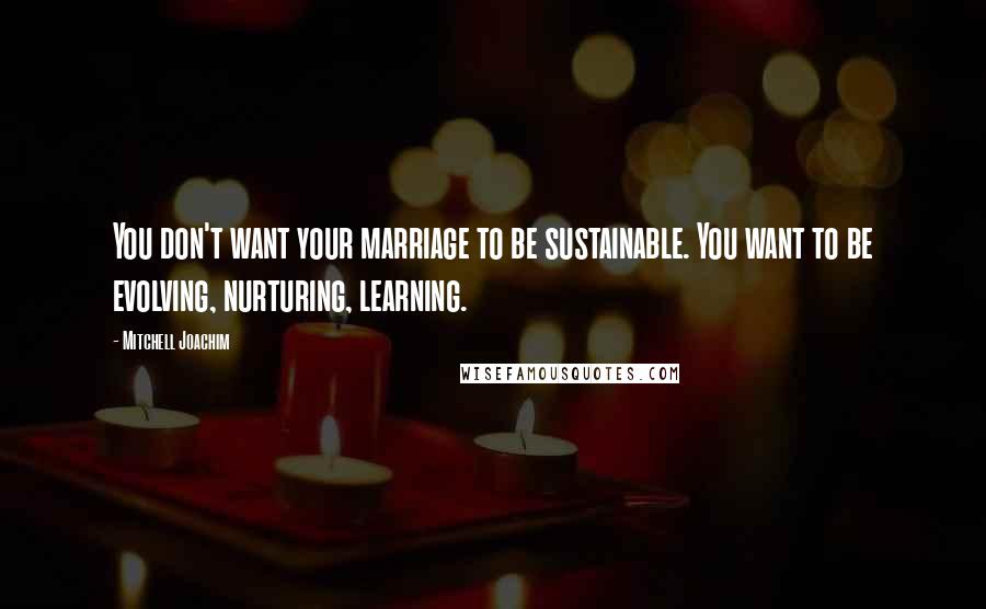 Mitchell Joachim Quotes: You don't want your marriage to be sustainable. You want to be evolving, nurturing, learning.