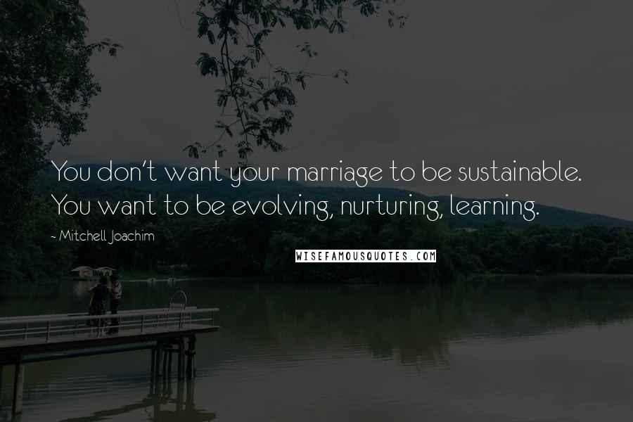 Mitchell Joachim Quotes: You don't want your marriage to be sustainable. You want to be evolving, nurturing, learning.