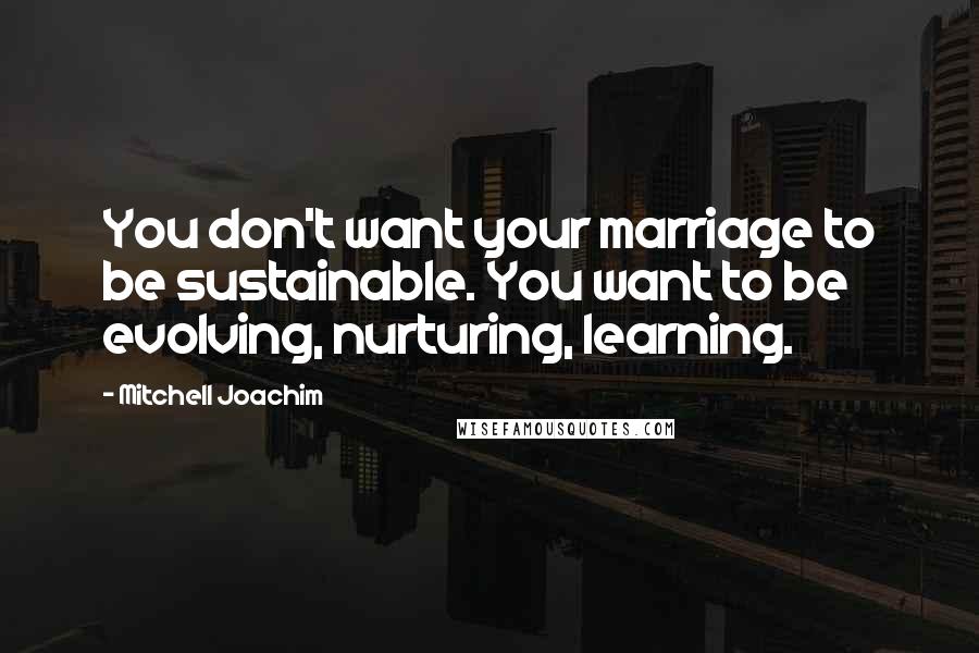 Mitchell Joachim Quotes: You don't want your marriage to be sustainable. You want to be evolving, nurturing, learning.