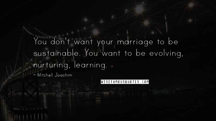 Mitchell Joachim Quotes: You don't want your marriage to be sustainable. You want to be evolving, nurturing, learning.