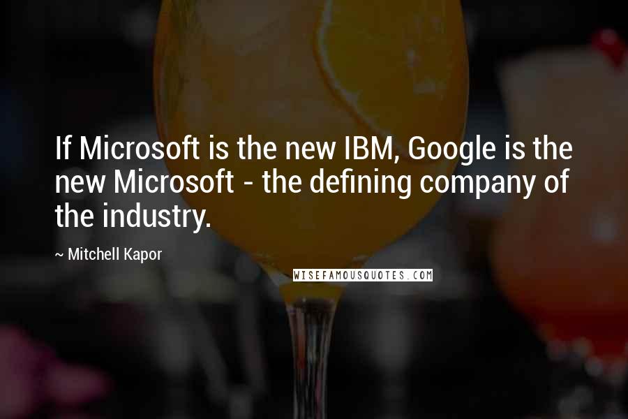 Mitchell Kapor Quotes: If Microsoft is the new IBM, Google is the new Microsoft - the defining company of the industry.