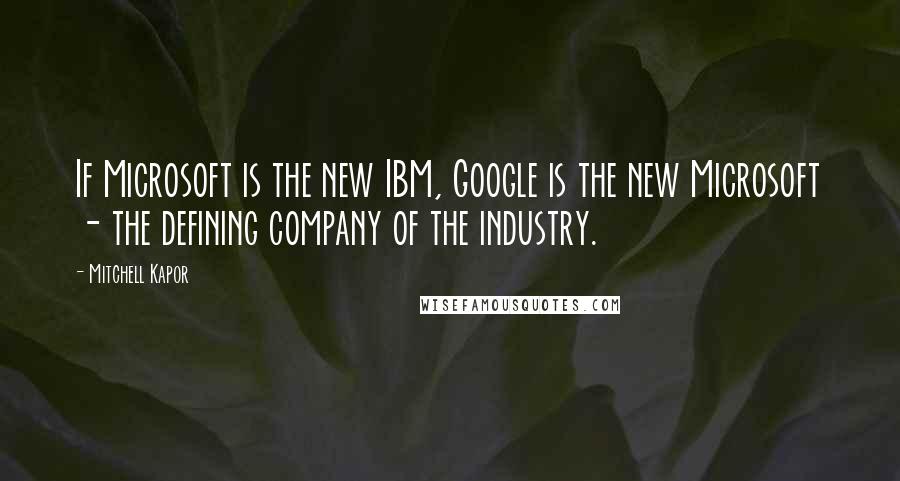 Mitchell Kapor Quotes: If Microsoft is the new IBM, Google is the new Microsoft - the defining company of the industry.