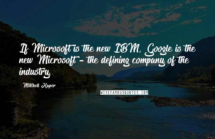 Mitchell Kapor Quotes: If Microsoft is the new IBM, Google is the new Microsoft - the defining company of the industry.