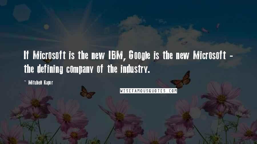 Mitchell Kapor Quotes: If Microsoft is the new IBM, Google is the new Microsoft - the defining company of the industry.