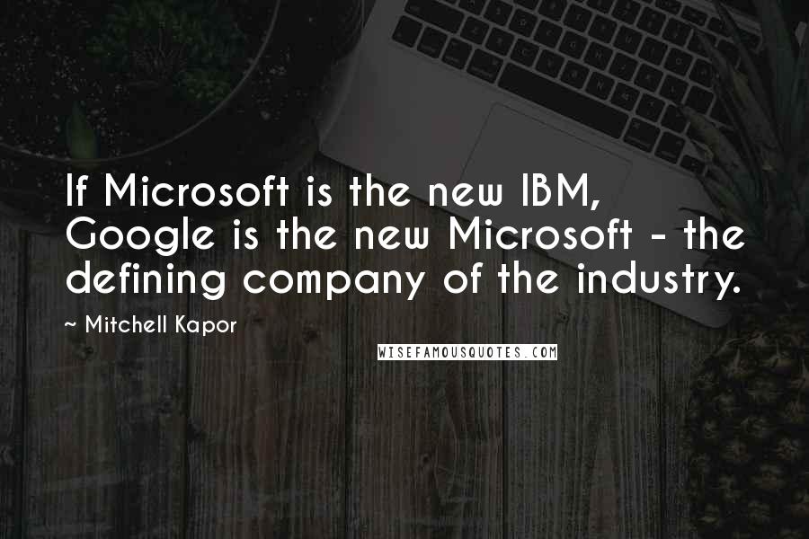 Mitchell Kapor Quotes: If Microsoft is the new IBM, Google is the new Microsoft - the defining company of the industry.