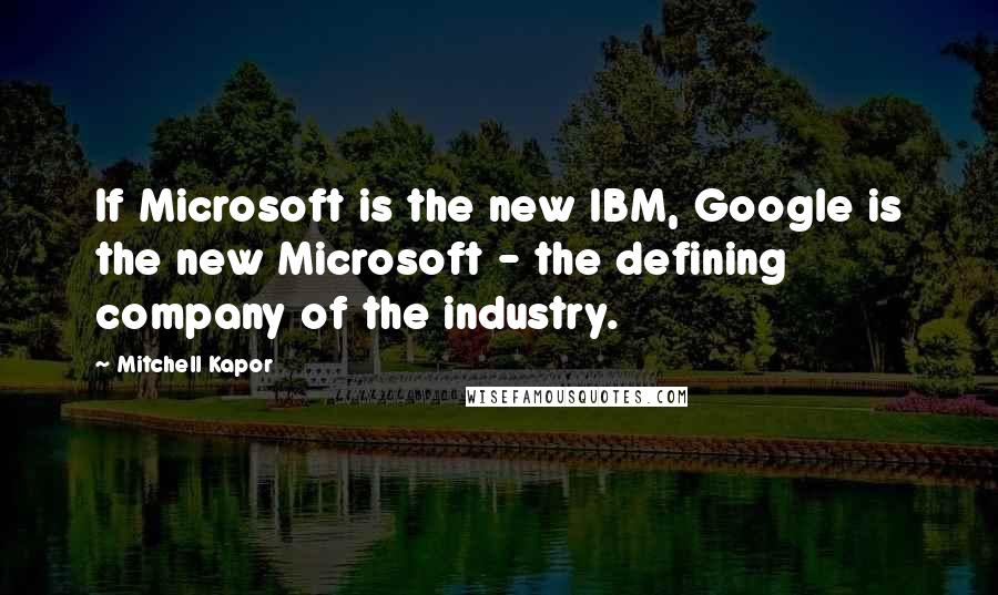 Mitchell Kapor Quotes: If Microsoft is the new IBM, Google is the new Microsoft - the defining company of the industry.