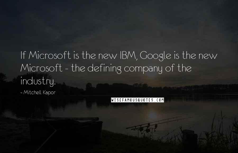 Mitchell Kapor Quotes: If Microsoft is the new IBM, Google is the new Microsoft - the defining company of the industry.