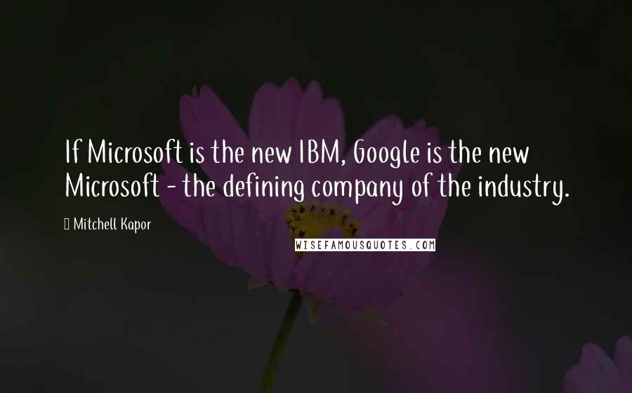 Mitchell Kapor Quotes: If Microsoft is the new IBM, Google is the new Microsoft - the defining company of the industry.