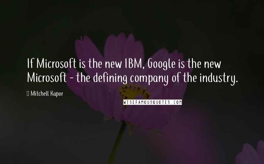 Mitchell Kapor Quotes: If Microsoft is the new IBM, Google is the new Microsoft - the defining company of the industry.