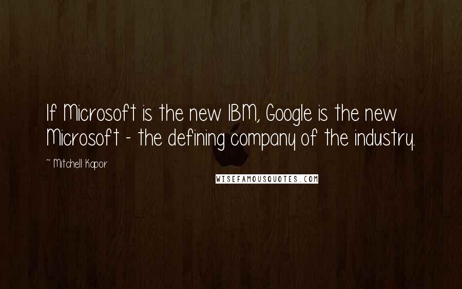 Mitchell Kapor Quotes: If Microsoft is the new IBM, Google is the new Microsoft - the defining company of the industry.