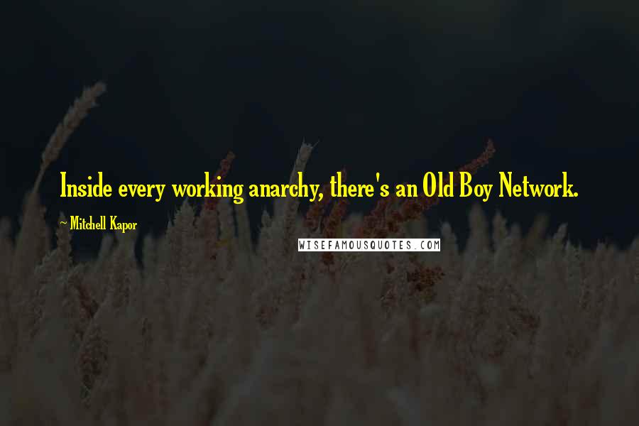 Mitchell Kapor Quotes: Inside every working anarchy, there's an Old Boy Network.