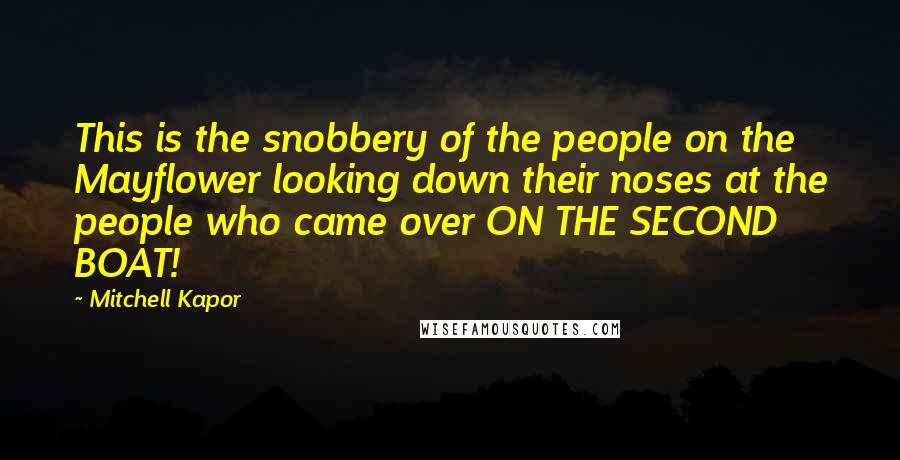 Mitchell Kapor Quotes: This is the snobbery of the people on the Mayflower looking down their noses at the people who came over ON THE SECOND BOAT!