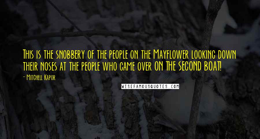 Mitchell Kapor Quotes: This is the snobbery of the people on the Mayflower looking down their noses at the people who came over ON THE SECOND BOAT!