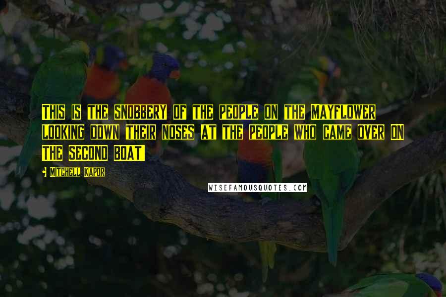 Mitchell Kapor Quotes: This is the snobbery of the people on the Mayflower looking down their noses at the people who came over ON THE SECOND BOAT!