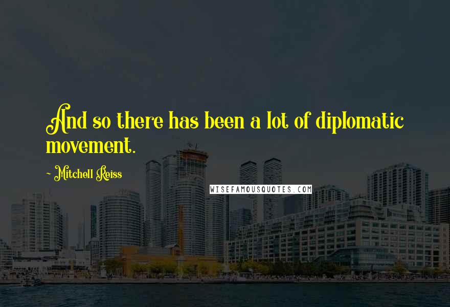 Mitchell Reiss Quotes: And so there has been a lot of diplomatic movement.