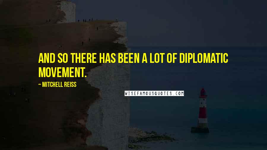Mitchell Reiss Quotes: And so there has been a lot of diplomatic movement.