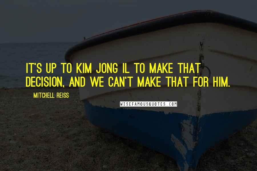 Mitchell Reiss Quotes: It's up to Kim Jong Il to make that decision, and we can't make that for him.