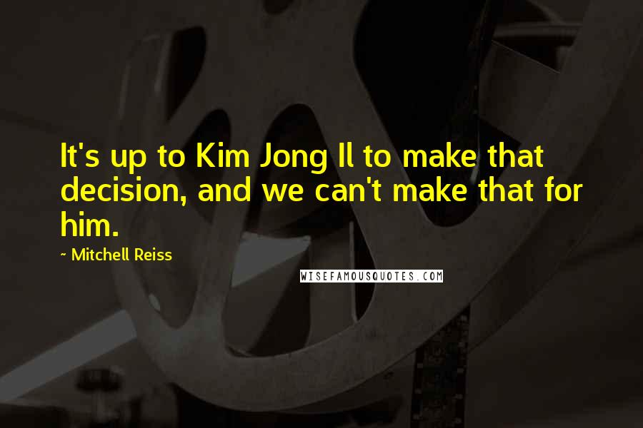 Mitchell Reiss Quotes: It's up to Kim Jong Il to make that decision, and we can't make that for him.