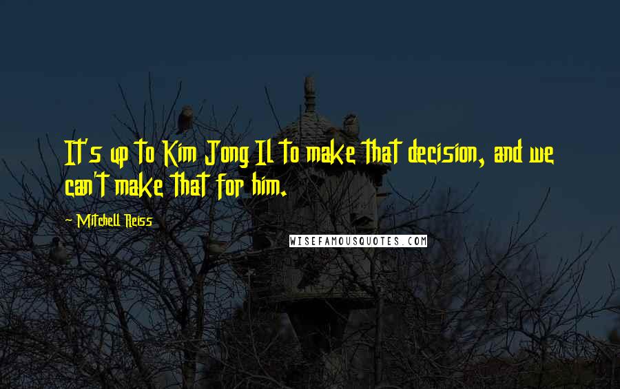 Mitchell Reiss Quotes: It's up to Kim Jong Il to make that decision, and we can't make that for him.