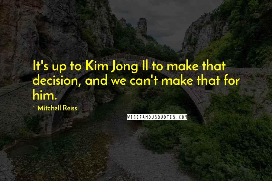 Mitchell Reiss Quotes: It's up to Kim Jong Il to make that decision, and we can't make that for him.