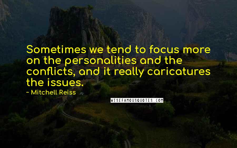 Mitchell Reiss Quotes: Sometimes we tend to focus more on the personalities and the conflicts, and it really caricatures the issues.