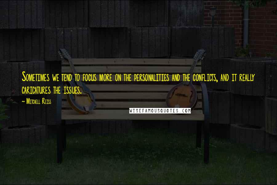 Mitchell Reiss Quotes: Sometimes we tend to focus more on the personalities and the conflicts, and it really caricatures the issues.