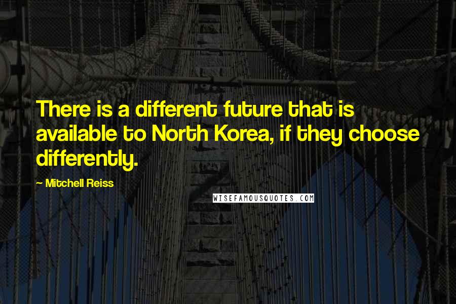 Mitchell Reiss Quotes: There is a different future that is available to North Korea, if they choose differently.