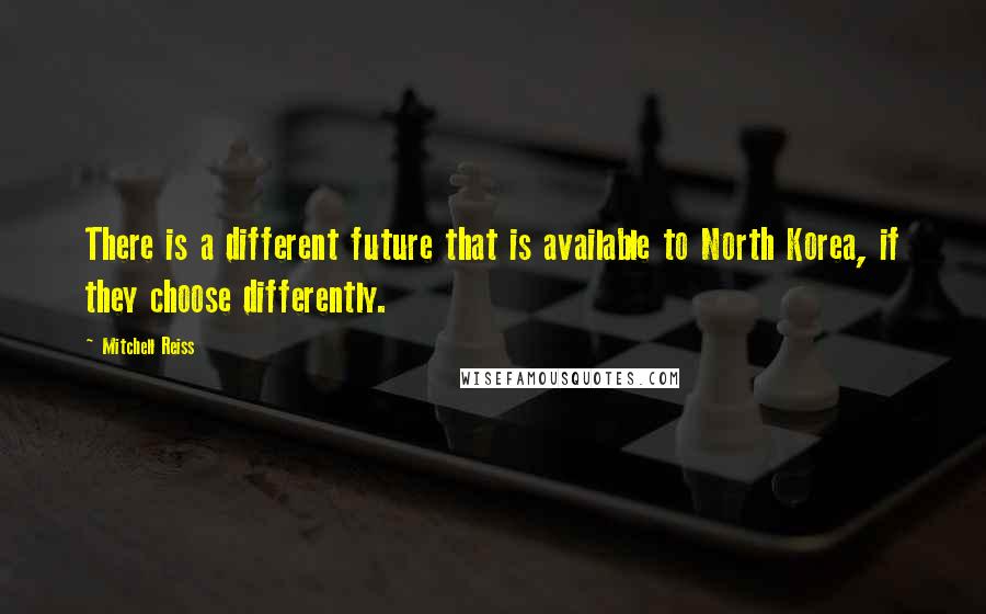 Mitchell Reiss Quotes: There is a different future that is available to North Korea, if they choose differently.