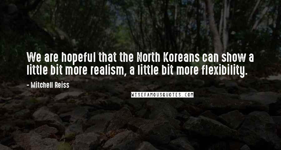 Mitchell Reiss Quotes: We are hopeful that the North Koreans can show a little bit more realism, a little bit more flexibility.