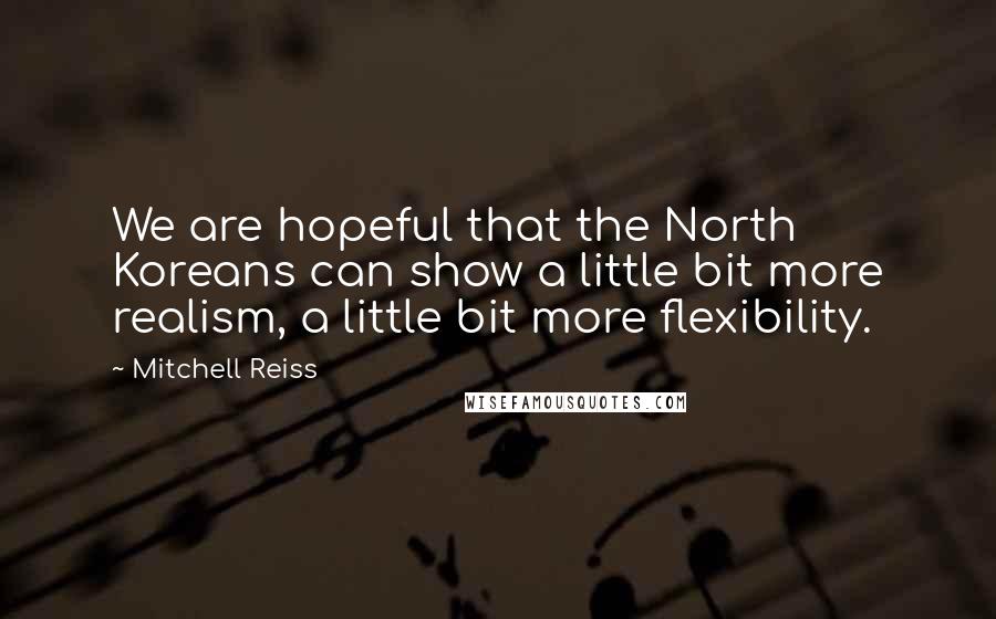 Mitchell Reiss Quotes: We are hopeful that the North Koreans can show a little bit more realism, a little bit more flexibility.