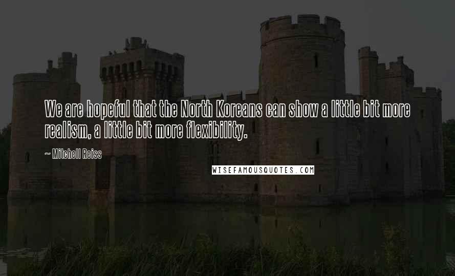 Mitchell Reiss Quotes: We are hopeful that the North Koreans can show a little bit more realism, a little bit more flexibility.