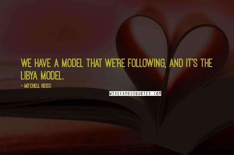Mitchell Reiss Quotes: We have a model that we're following, and it's the Libya model.