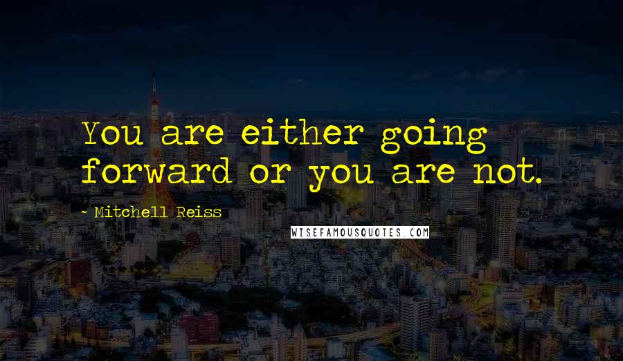 Mitchell Reiss Quotes: You are either going forward or you are not.