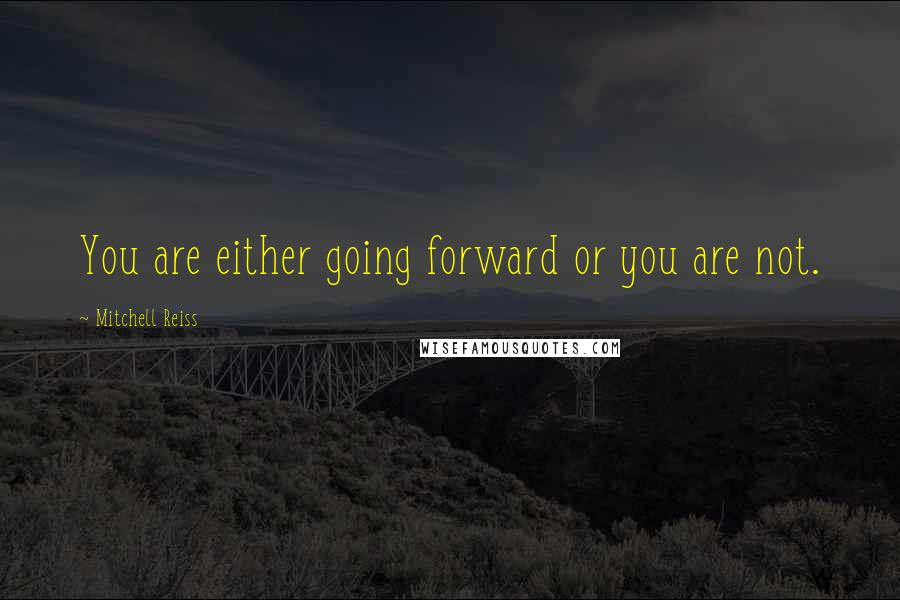 Mitchell Reiss Quotes: You are either going forward or you are not.
