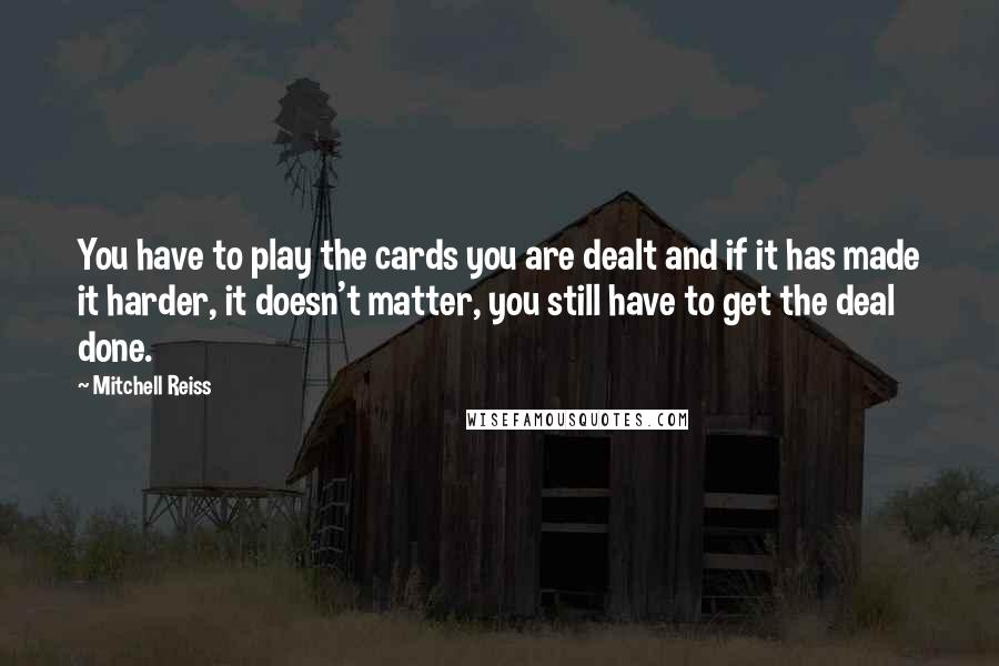Mitchell Reiss Quotes: You have to play the cards you are dealt and if it has made it harder, it doesn't matter, you still have to get the deal done.